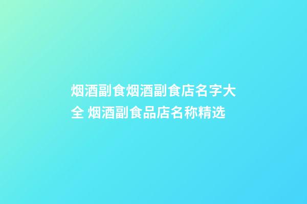 烟酒副食烟酒副食店名字大全 烟酒副食品店名称精选-第1张-店铺起名-玄机派